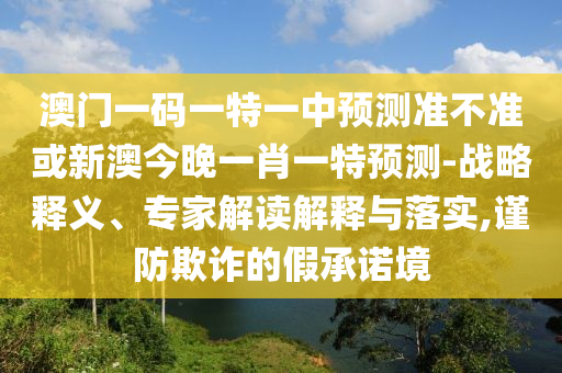 澳門(mén)一碼一特一中預(yù)測(cè)準(zhǔn)不準(zhǔn)或新澳今晚一肖一特預(yù)測(cè)-戰(zhàn)略釋義、專(zhuān)家解讀解釋與落實(shí),謹(jǐn)防欺詐的假承諾境