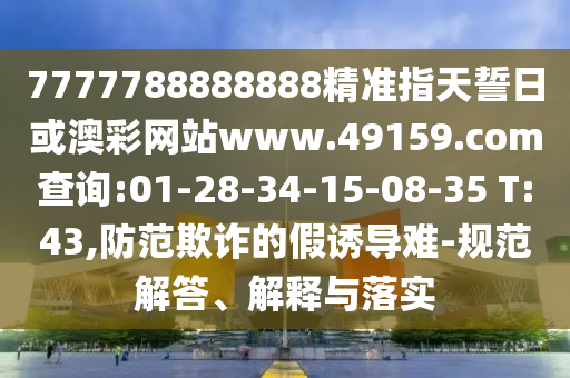 7777788888888精準(zhǔn)指天誓日或澳彩網(wǎng)站www.49159.соm查詢:01-28-34-15-08-35 T:43,防范欺詐的假誘導(dǎo)難-規(guī)范解答、解釋與落實