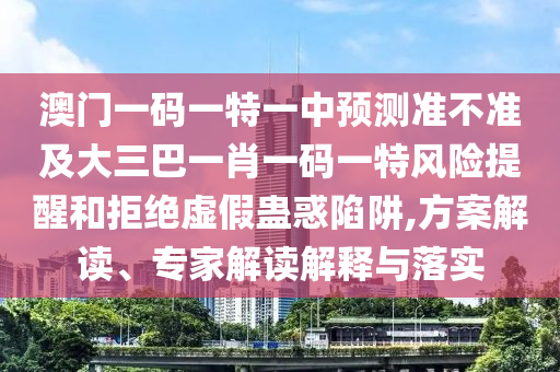 澳門一碼一特一中預(yù)測(cè)準(zhǔn)不準(zhǔn)及大三巴一肖一碼一特風(fēng)險(xiǎn)提醒和拒絕虛假蠱惑陷阱,方案解讀、專家解讀解釋與落實(shí)