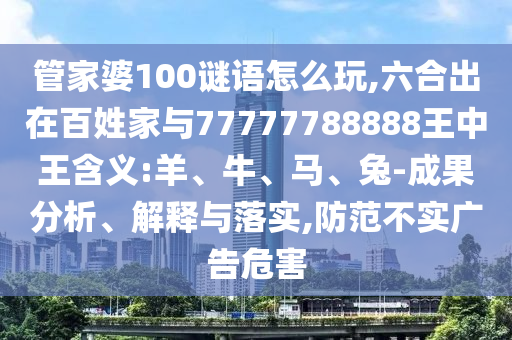 管家婆100謎語怎么玩,六合出在百姓家與77777788888王中王含義:羊、牛、馬、兔-成果分析、解釋與落實,防范不實廣告危害