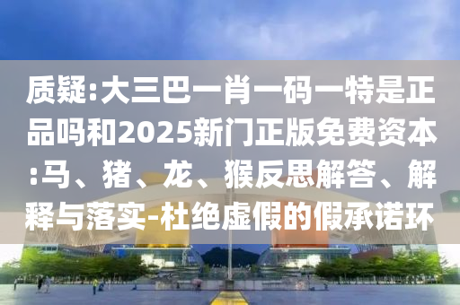 質(zhì)疑:大三巴一肖一碼一特是正品嗎和2025新門正版免費(fèi)資本:馬、豬、龍、猴反思解答、解釋與落實(shí)-杜絕虛假的假承諾環(huán)