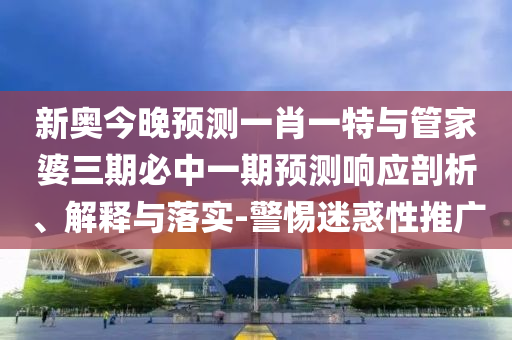 新奧今晚預(yù)測(cè)一肖一特與管家婆三期必中一期預(yù)測(cè)響應(yīng)剖析、解釋與落實(shí)-警惕迷惑性推廣