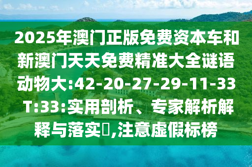 2025年澳門(mén)正版免費(fèi)資本車和新澳門(mén)天天免費(fèi)精準(zhǔn)大全謎語(yǔ)動(dòng)物大:42-20-27-29-11-33 T:33:實(shí)用剖析、專家解析解釋與落實(shí)?,注意虛假標(biāo)榜