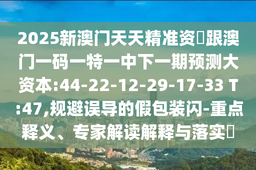 2025新澳門天天精準(zhǔn)資枓跟澳門一碼一特一中下一期預(yù)測(cè)大資本:44-22-12-29-17-33 T:47,規(guī)避誤導(dǎo)的假包裝閃-重點(diǎn)釋義、專家解讀解釋與落實(shí)?