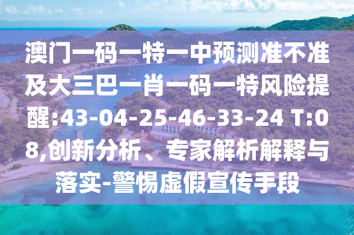 澳門一碼一特一中預測準不準及大三巴一肖一碼一特風險提醒:43-04-25-46-33-24 T:08,創(chuàng)新分析、專家解析解釋與落實-警惕虛假宣傳手段