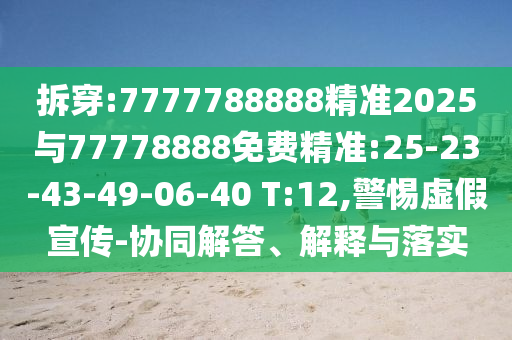 拆穿:7777788888精準(zhǔn)2025與77778888免費精準(zhǔn):25-23-43-49-06-40 T:12,警惕虛假宣傳-協(xié)同解答、解釋與落實