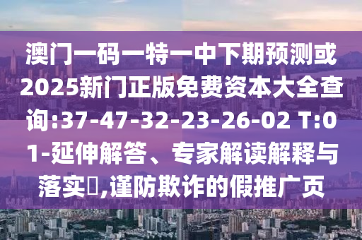 澳門一碼一特一中下期預(yù)測(cè)或2025新門正版免費(fèi)資本大全查詢:37-47-32-23-26-02 T:01-延伸解答、專家解讀解釋與落實(shí)?,謹(jǐn)防欺詐的假推廣頁