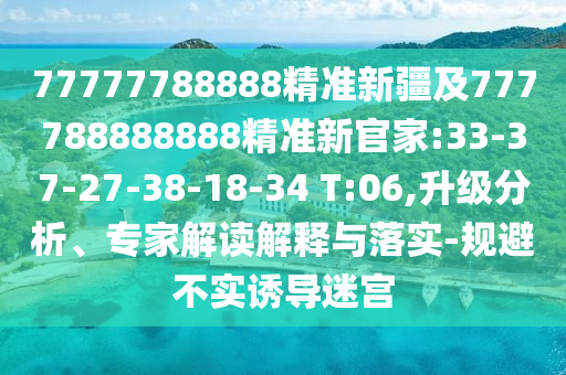 77777788888精準(zhǔn)新疆及777788888888精準(zhǔn)新官家:33-37-27-38-18-34 T:06,升級(jí)分析、專家解讀解釋與落實(shí)-規(guī)避不實(shí)誘導(dǎo)迷宮
