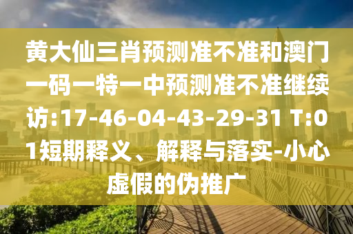 黃大仙三肖預(yù)測準(zhǔn)不準(zhǔn)和澳門一碼一特一中預(yù)測準(zhǔn)不準(zhǔn)繼續(xù)訪:17-46-04-43-29-31 T:01短期釋義、解釋與落實-小心虛假的偽推廣