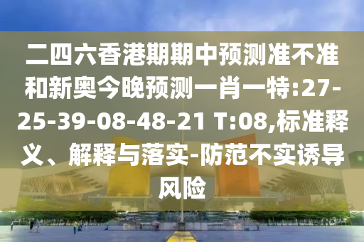 二四六香港期期中預(yù)測(cè)準(zhǔn)不準(zhǔn)和新奧今晚預(yù)測(cè)一肖一特:27-25-39-08-48-21 T:08,標(biāo)準(zhǔn)釋義、解釋與落實(shí)-防范不實(shí)誘導(dǎo)風(fēng)險(xiǎn)