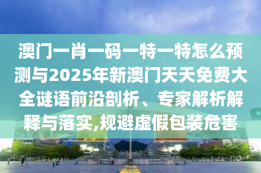 澳門一肖一碼一特一特怎么預(yù)測與2025年新澳門天天免費(fèi)大全謎語前沿剖析、專家解析解釋與落實(shí),規(guī)避虛假包裝危害