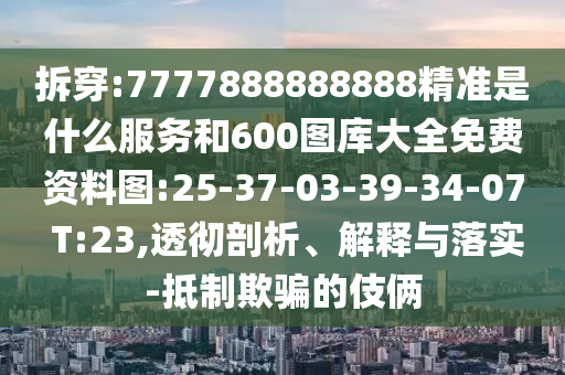 拆穿:7777888888888精準(zhǔn)是什么服務(wù)和600圖庫大全免費(fèi)資料圖:25-37-03-39-34-07 T:23,透徹剖析、解釋與落實-抵制欺騙的伎倆
