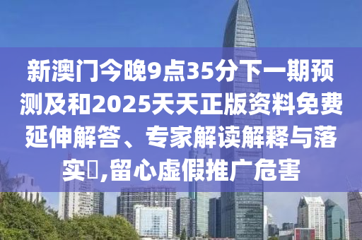 新澳門今晚9點(diǎn)35分下一期預(yù)測(cè)及和2025天天正版資料免費(fèi)延伸解答、專家解讀解釋與落實(shí)?,留心虛假推廣危害