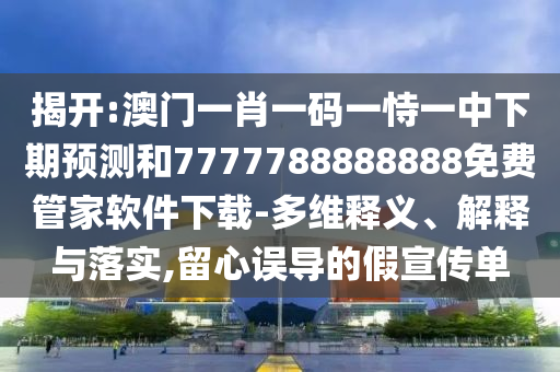 揭開(kāi):澳門(mén)一肖一碼一恃一中下期預(yù)測(cè)和7777788888888免費(fèi)管家軟件下載-多維釋義、解釋與落實(shí),留心誤導(dǎo)的假宣傳單