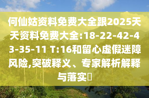 何仙姑資料免費(fèi)大全跟2025天天資料免費(fèi)大全:18-22-42-43-35-11 T:16和留心虛假迷障風(fēng)險(xiǎn),突破釋義、專(zhuān)家解析解釋與落實(shí)?