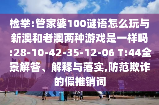 檢舉:管家婆100謎語(yǔ)怎么玩與新澳和老澳兩種游戲是一樣嗎:28-10-42-35-12-06 T:44全景解答、解釋與落實(shí),防范欺詐的假推銷詞
