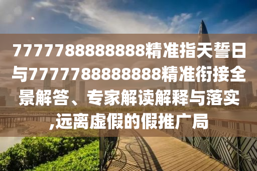 7777788888888精準(zhǔn)指天誓日與7777788888888精準(zhǔn)銜接全景解答、專家解讀解釋與落實,遠(yuǎn)離虛假的假推廣局