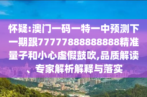 懷疑:澳門一碼一特一中預測下一期跟77777888888888精準量子和小心虛假鼓吹,品質(zhì)解讀、專家解析解釋與落實