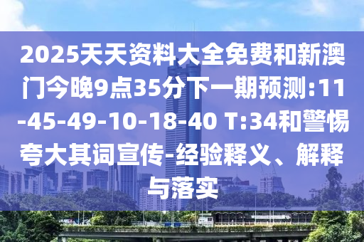2025天天資料大全免費(fèi)和新澳門今晚9點(diǎn)35分下一期預(yù)測(cè):11-45-49-10-18-40 T:34和警惕夸大其詞宣傳-經(jīng)驗(yàn)釋義、解釋與落實(shí)