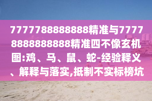 7777788888888精準(zhǔn)與77778888888888精準(zhǔn)四不像玄機圖:雞、馬、鼠、蛇-經(jīng)驗釋義、解釋與落實,抵制不實標(biāo)榜坑