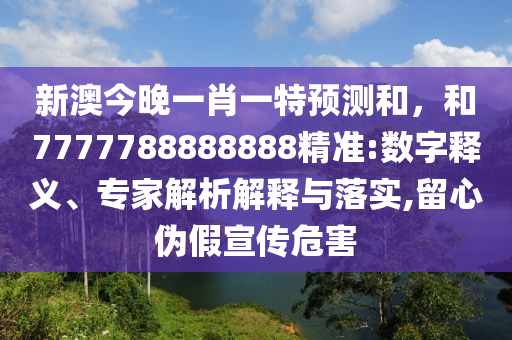 新澳今晚一肖一特預(yù)測(cè)和，和7777788888888精準(zhǔn):數(shù)字釋義、專家解析解釋與落實(shí),留心偽假宣傳危害