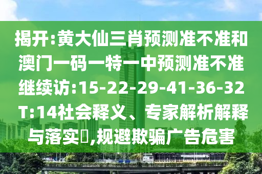 揭開(kāi):黃大仙三肖預(yù)測(cè)準(zhǔn)不準(zhǔn)和澳門(mén)一碼一特一中預(yù)測(cè)準(zhǔn)不準(zhǔn)繼續(xù)訪:15-22-29-41-36-32 T:14社會(huì)釋義、專(zhuān)家解析解釋與落實(shí)?,規(guī)避欺騙廣告危害