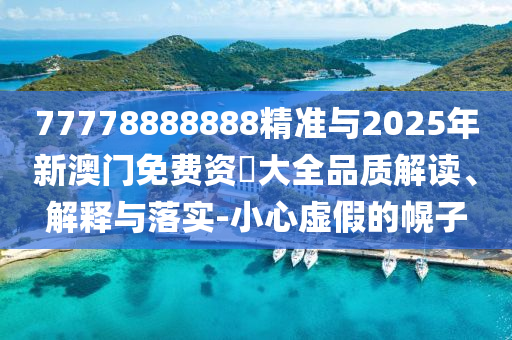 77778888888精準(zhǔn)與2025年新澳門免費(fèi)資枓大全品質(zhì)解讀、解釋與落實-小心虛假的幌子