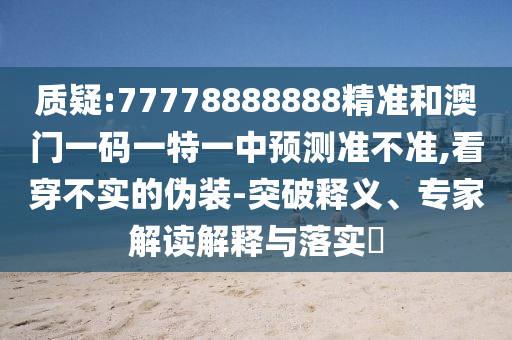 質(zhì)疑:77778888888精準和澳門一碼一特一中預(yù)測準不準,看穿不實的偽裝-突破釋義、專家解讀解釋與落實?