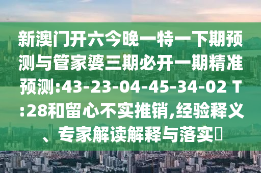 新澳門開六今晚一特一下期預(yù)測與管家婆三期必開一期精準(zhǔn)預(yù)測:43-23-04-45-34-02 T:28和留心不實推銷,經(jīng)驗釋義、專家解讀解釋與落實?