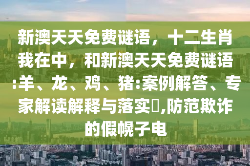 新澳天天免費(fèi)謎語，十二生肖我在中，和新澳天天免費(fèi)謎語:羊、龍、雞、豬:案例解答、專家解讀解釋與落實(shí)?,防范欺詐的假幌子電