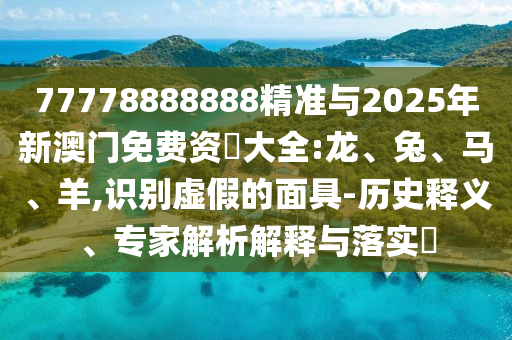 77778888888精準(zhǔn)與2025年新澳門(mén)免費(fèi)資枓大全:龍、兔、馬、羊,識(shí)別虛假的面具-歷史釋義、專家解析解釋與落實(shí)?