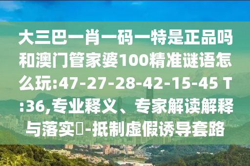 大三巴一肖一碼一特是正品嗎和澳門管家婆100精準謎語怎么玩:47-27-28-42-15-45 T:36,專業(yè)釋義、專家解讀解釋與落實?-抵制虛假誘導套路