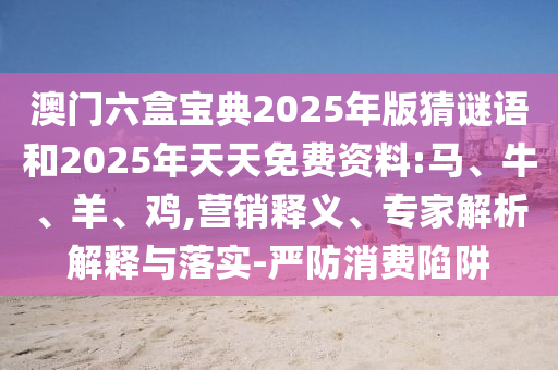 澳門六盒寶典2025年版猜謎語和2025年天天免費(fèi)資料:馬、牛、羊、雞,營銷釋義、專家解析解釋與落實(shí)-嚴(yán)防消費(fèi)陷阱