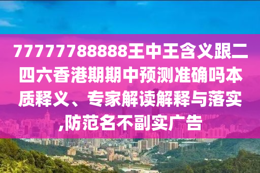 77777788888王中王含義跟二四六香港期期中預測準確嗎本質釋義、專家解讀解釋與落實,防范名不副實廣告
