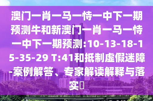 澳門一肖一馬一恃一中下一期預(yù)測(cè)牛和新澳門一肖一馬一恃一中下一期預(yù)測(cè):10-13-18-15-35-29 T:41和抵制虛假迷障-案例解答、專家解讀解釋與落實(shí)?