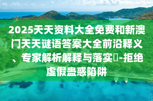 2025天天資料大全免費和新澳門天天謎語答案大全前沿釋義、專家解析解釋與落實?-拒絕虛假蠱惑陷阱