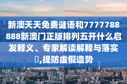 新澳天天免費(fèi)謎語和7777788888新澳門正版排列五開什么啟發(fā)釋義、專家解讀解釋與落實(shí)?,提防虛假造勢