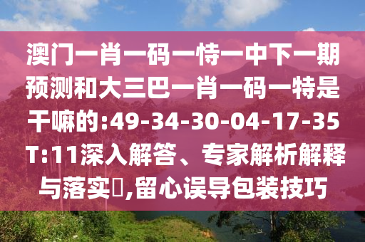 澳門一肖一碼一恃一中下一期預(yù)測(cè)和大三巴一肖一碼一特是干嘛的:49-34-30-04-17-35 T:11深入解答、專家解析解釋與落實(shí)?,留心誤導(dǎo)包裝技巧