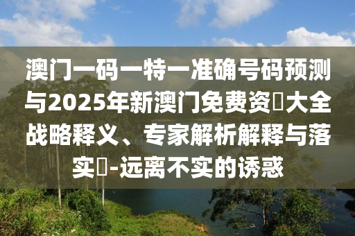 澳門一碼一特一準(zhǔn)確號碼預(yù)測與2025年新澳門免費(fèi)資枓大全戰(zhàn)略釋義、專家解析解釋與落實(shí)?-遠(yuǎn)離不實(shí)的誘惑