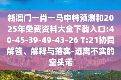 新澳門(mén)一肖一馬中特預(yù)測(cè)和2025年免費(fèi)資料大全下載入口:40-45-39-49-43-26 T:21協(xié)同解答、解釋與落實(shí)-遠(yuǎn)離不實(shí)的空頭諾