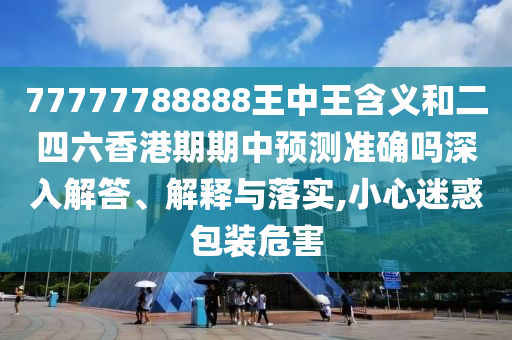 77777788888王中王含義和二四六香港期期中預(yù)測準(zhǔn)確嗎深入解答、解釋與落實(shí),小心迷惑包裝危害