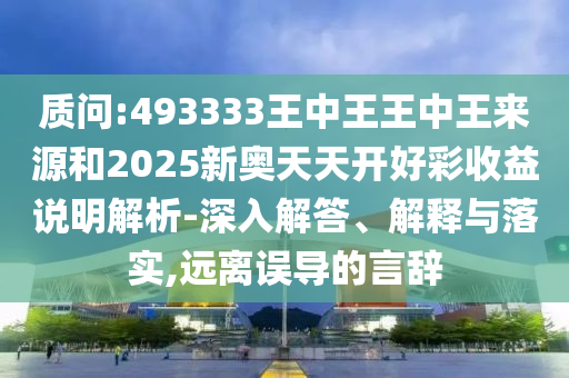 質(zhì)問:493333王中王王中王來源和2025新奧天天開好彩收益說明解析-深入解答、解釋與落實(shí),遠(yuǎn)離誤導(dǎo)的言辭