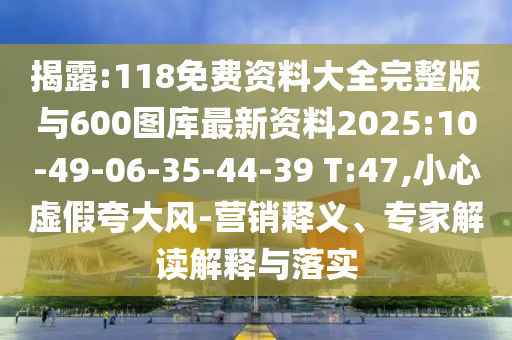 揭露:118免費(fèi)資料大全完整版與600圖庫最新資料2025:10-49-06-35-44-39 T:47,小心虛假夸大風(fēng)-營銷釋義、專家解讀解釋與落實
