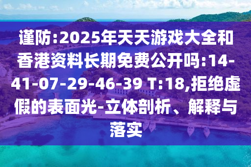 謹(jǐn)防:2025年天天游戲大全和香港資料長(zhǎng)期免費(fèi)公開(kāi)嗎:14-41-07-29-46-39 T:18,拒絕虛假的表面光-立體剖析、解釋與落實(shí)