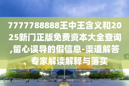 7777788888王中王含義和2025新門正版免費資本大全查詢,留心誤導的假信息-渠道解答、專家解讀解釋與落實