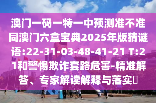 澳門一碼一特一中預(yù)測準不準同澳門六盒寶典2025年版猜謎語:22-31-03-48-41-21 T:21和警惕欺詐套路危害-精準解答、專家解讀解釋與落實?