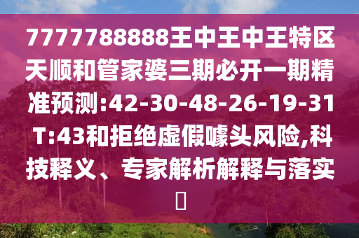 7777788888王中王中王特區(qū)天順和管家婆三期必開一期精準(zhǔn)預(yù)測:42-30-48-26-19-31 T:43和拒絕虛假噱頭風(fēng)險,科技釋義、專家解析解釋與落實(shí)?
