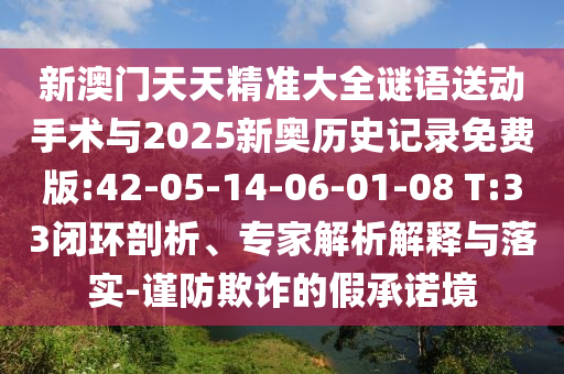 新澳門天天精準(zhǔn)大全謎語送動手術(shù)與2025新奧歷史記錄免費版:42-05-14-06-01-08 T:33閉環(huán)剖析、專家解析解釋與落實-謹(jǐn)防欺詐的假承諾境