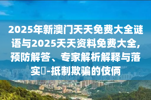 2025年新澳門(mén)天天免費(fèi)大全謎語(yǔ)與2025天天資料免費(fèi)大全,預(yù)防解答、專(zhuān)家解析解釋與落實(shí)?-抵制欺騙的伎倆