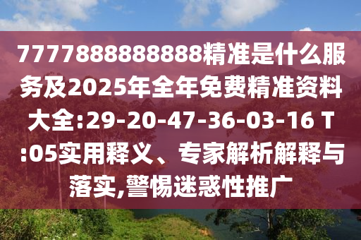 7777888888888精準是什么服務(wù)及2025年全年免費精準資料大全:29-20-47-36-03-16 T:05實用釋義、專家解析解釋與落實,警惕迷惑性推廣